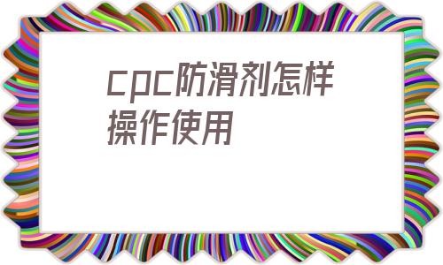 cpc防滑劑怎樣操作使用的簡單介紹