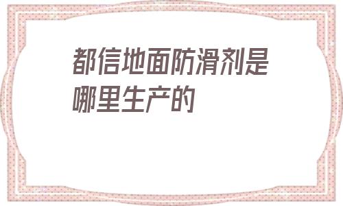 包含都信地面防滑劑是哪里生產(chǎn)的的詞條