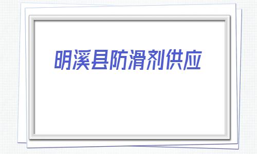 明溪縣防滑劑供應(福建省招標與采購網官網)