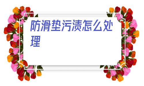 防滑墊污漬怎么處理(防滑墊上的污漬有什么方法去掉)