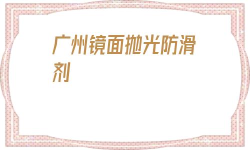 包含廣州鏡面拋光防滑劑的詞條