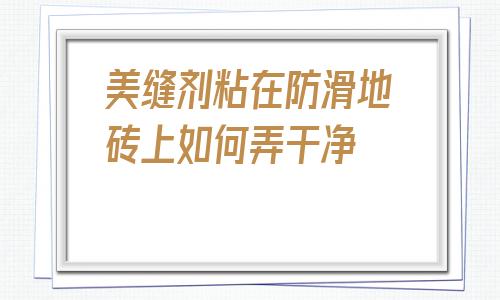 包含美縫劑粘在防滑地磚上如何弄干凈的詞條