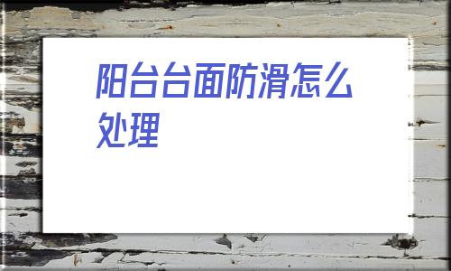 陽臺臺面防滑怎么處理(陽臺窗戶上沿貼磚會掉嗎)