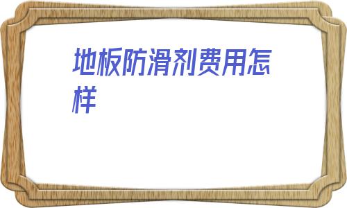 地板防滑劑費用怎樣(地板防滑劑的市場營銷)