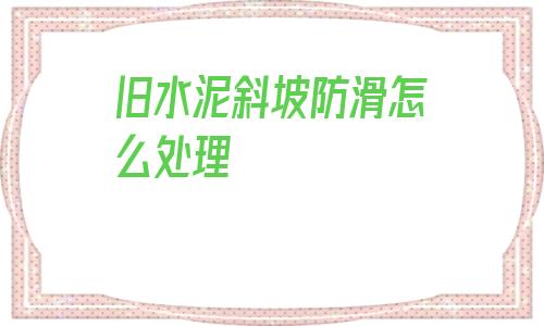 舊水泥斜坡防滑怎么處理(地下車庫斜坡水泥防滑條做法)