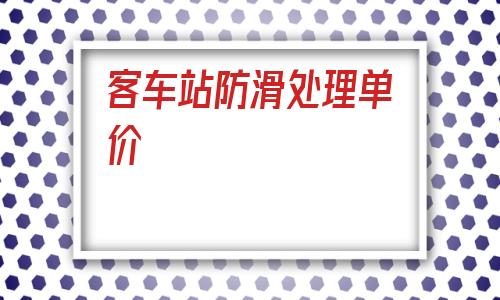 客車站防滑處理單價(清鎮客車站地面防滑單價)