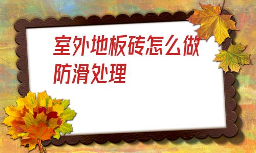室外地板磚怎么做防滑處理(室外地板磚臺階下雪防滑措施)