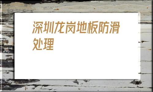 深圳龍崗地板防滑處理(衛生間地板不防滑怎么處理)