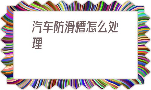 汽車防滑槽怎么處理(汽車坡道防滑凹槽做法)