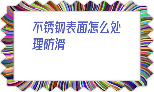 不銹鋼表面怎么處理防滑(不銹鋼表面刮花了怎么處理)