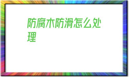 防腐木防滑怎么處理(防腐木是怎么處理出來的)