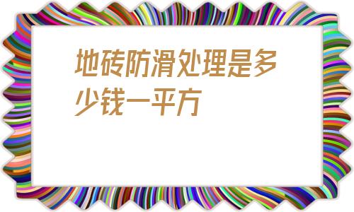 關于地磚防滑處理是多少錢一平方的信息
