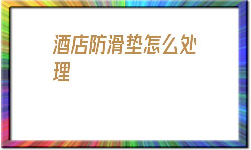 酒店防滑墊怎么處理(衛生間內的防滑墊應放在哪)