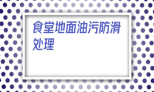 食堂地面油污防滑處理(食堂地面重油污如何快速清潔)