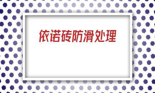 依諾磚防滑處理(地板磚滑怎么處理方法)