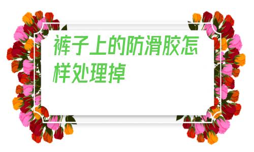 褲子上的防滑膠怎樣處理掉(褲子上粘的pvc膠怎么去除)