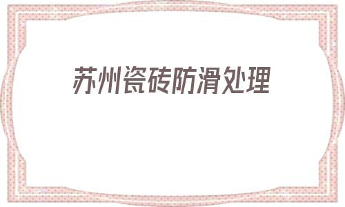 蘇州瓷磚防滑處理(瓷磚怎樣做防滑處理)