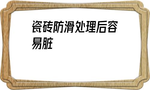 瓷磚防滑處理后容易臟(磨砂防滑地板磚臟了怎么擦)