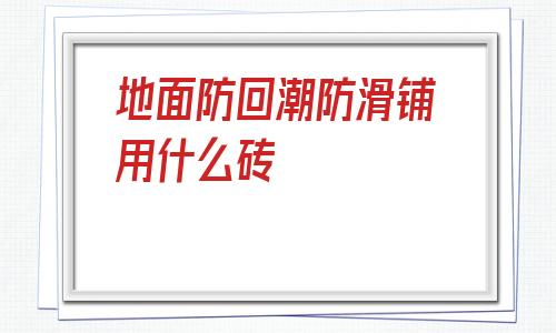 包含地面防回潮防滑鋪用什么磚的詞條
