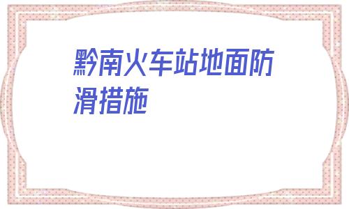 黔南火車站地面防滑措施(黔南地面防滑處理措施解決)