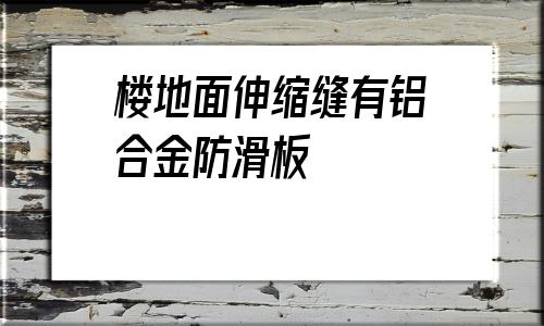 樓地面伸縮縫有鋁合金防滑板的簡單介紹