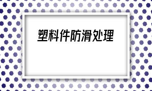 塑料件防滑處理(塑料件發白怎么處理)