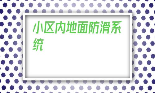 小區(qū)內(nèi)地面防滑系統(tǒng)(廣場(chǎng)小區(qū)地面防滑廠家電話(huà))