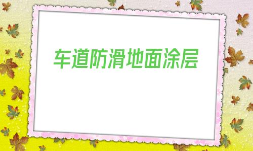 車(chē)道防滑地面涂層(地下室車(chē)道防滑地面做法)