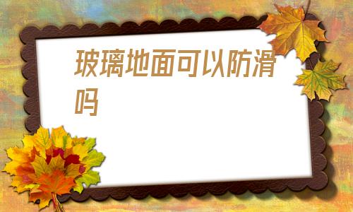 玻璃地面可以防滑嗎(玻璃地面可以做防滑處理嗎)