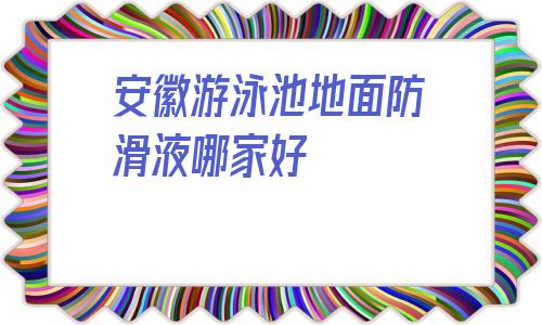 關于安徽游泳池地面防滑液哪家好的信息