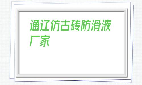 通遼仿古磚防滑液廠家的簡單介紹
