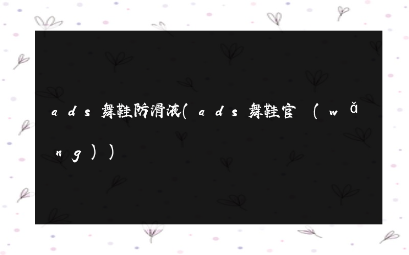 ads舞鞋防滑液(ads舞鞋官網(wǎng))