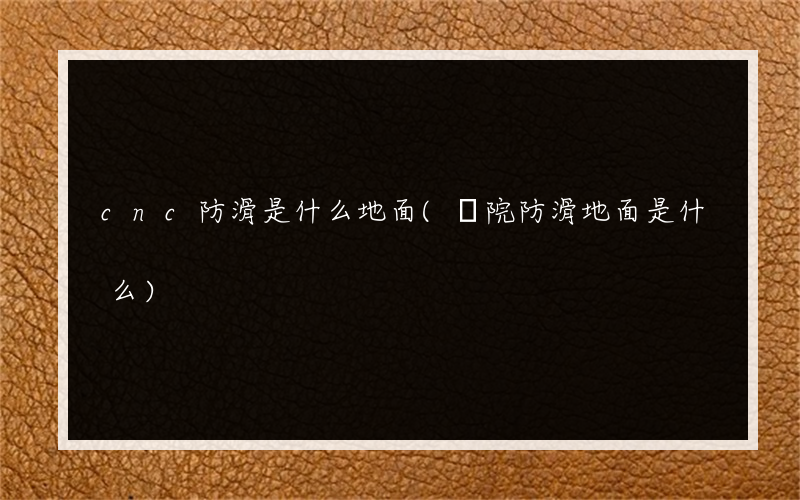 cnc防滑是什么地面(醫院防滑地面是什么)