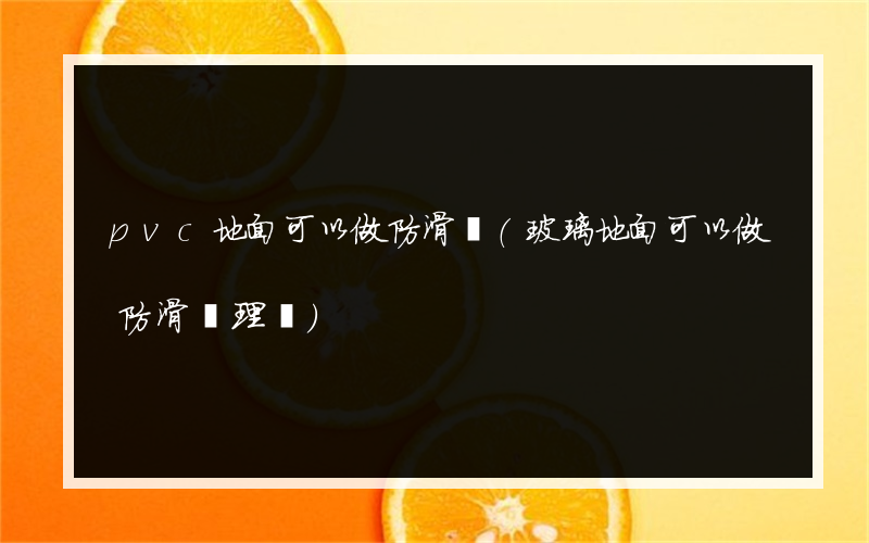 pvc地面可以做防滑嗎(玻璃地面可以做防滑處理嗎)