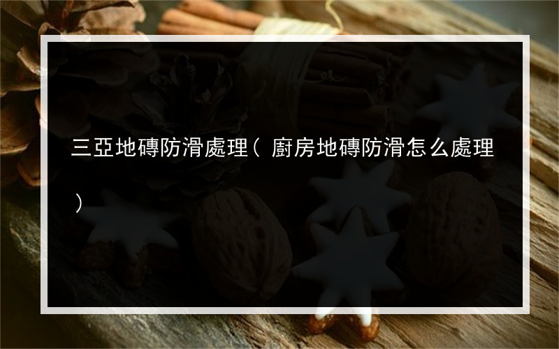 三亞地磚防滑處理(廚房地磚防滑怎么處理)