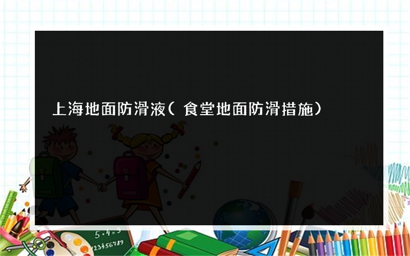 上海地面防滑液(食堂地面防滑措施)