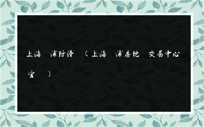上海楊浦防滑劑(上海楊浦房地產交易中心官網)