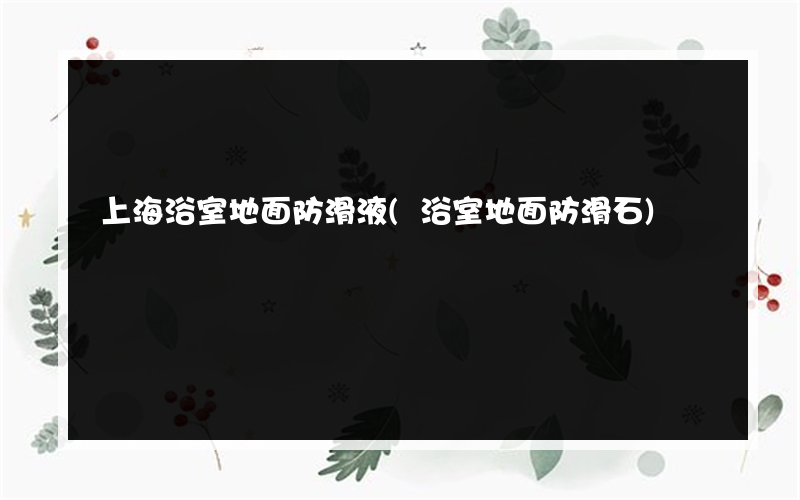 上海浴室地面防滑液(浴室地面防滑石)