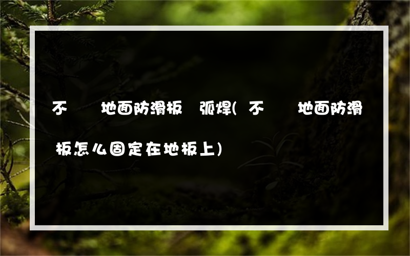 不銹鋼地面防滑板氬弧焊(不銹鋼地面防滑板怎么固定在地板上)