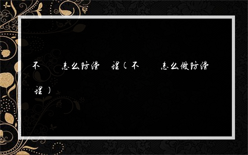 不銹鋼怎么防滑處理(不銹鋼怎么做防滑處理)