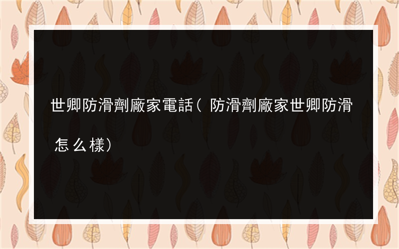 世卿防滑劑廠家電話(防滑劑廠家世卿防滑怎么樣)