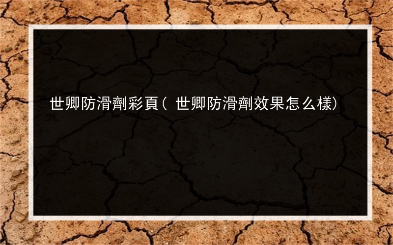 世卿防滑劑彩頁(世卿防滑劑效果怎么樣)