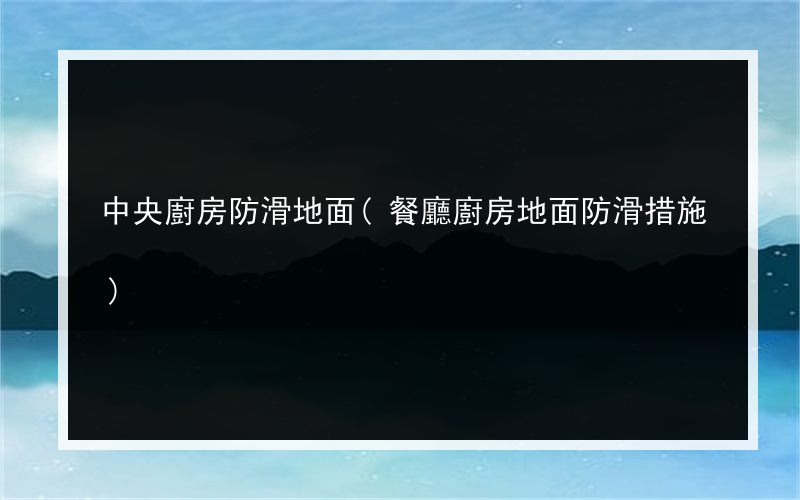 中央廚房防滑地面(餐廳廚房地面防滑措施)