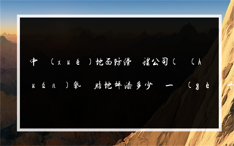 中學(xué)地面防滑處理公司(環(huán)氧樹脂地坪漆多少錢一個(gè)平方)