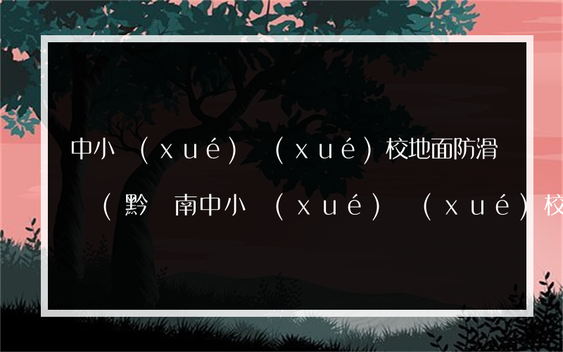 中小學(xué)學(xué)校地面防滑廠(黔東南中小學(xué)學(xué)校地面防滑)
