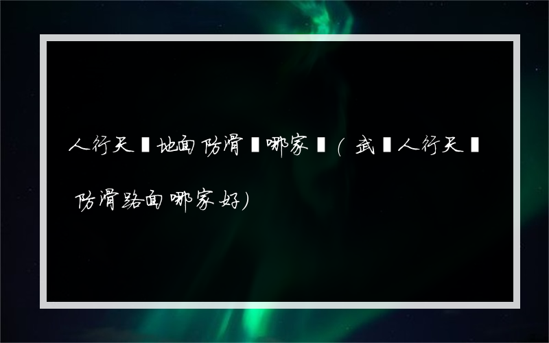 人行天橋地面防滑劑哪家強(武漢人行天橋防滑路面哪家好)