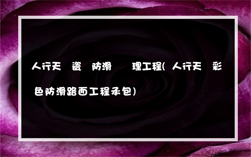 人行天橋瓷磚防滑劑處理工程(人行天橋彩色防滑路面工程承包)