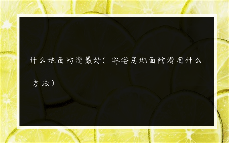 什么地面防滑最好(淋浴房地面防滑用什么方法)