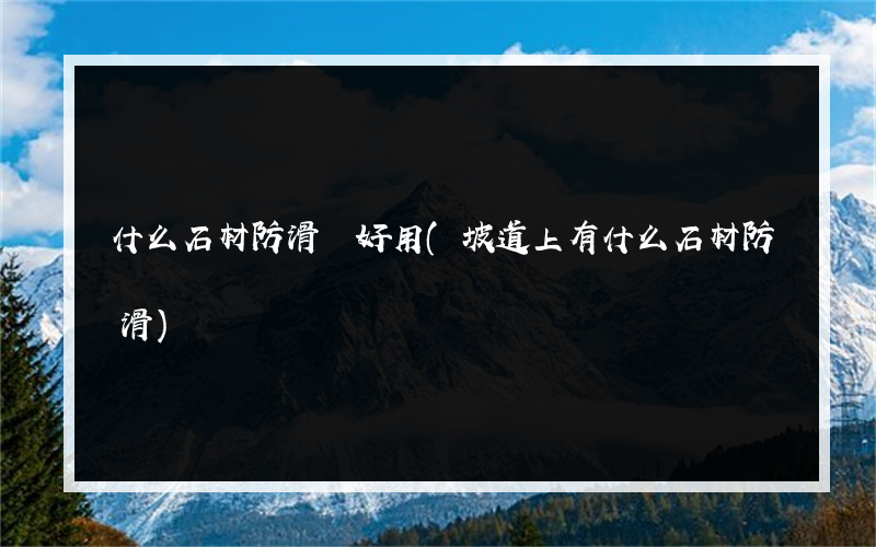 什么石材防滑劑好用(坡道上有什么石材防滑)