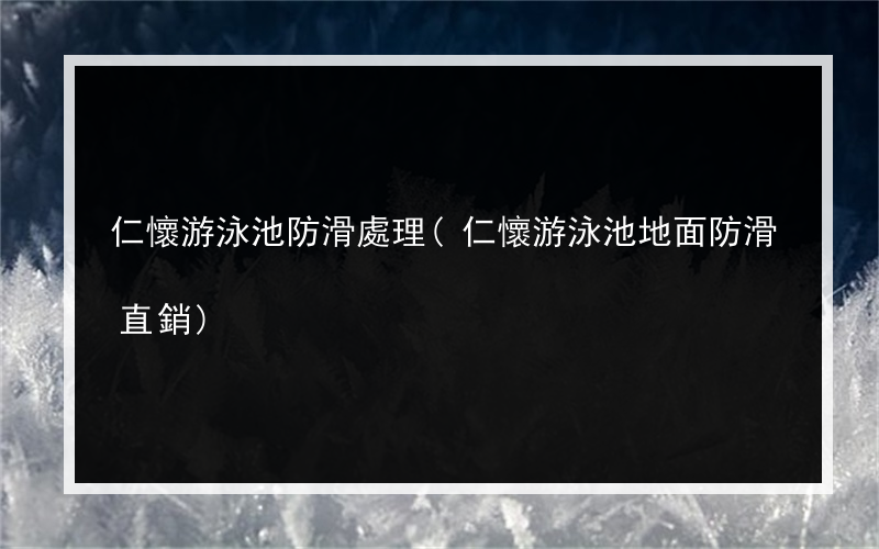 仁懷游泳池防滑處理(仁懷游泳池地面防滑直銷)